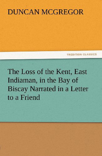 The Loss of the Kent, East Indiaman, in the Bay of Biscay Narrated in a Letter to a Friend (Tredition Classics) - Duncan Mcgregor - Books - tredition - 9783847212553 - February 23, 2012