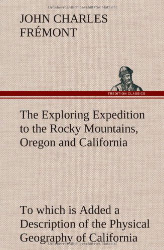 Cover for John Charles Fremont · The Exploring Expedition to the Rocky Mountains, Oregon and California to Which is Added a Description of the Physical Geography of California, with R (Hardcover Book) (2012)