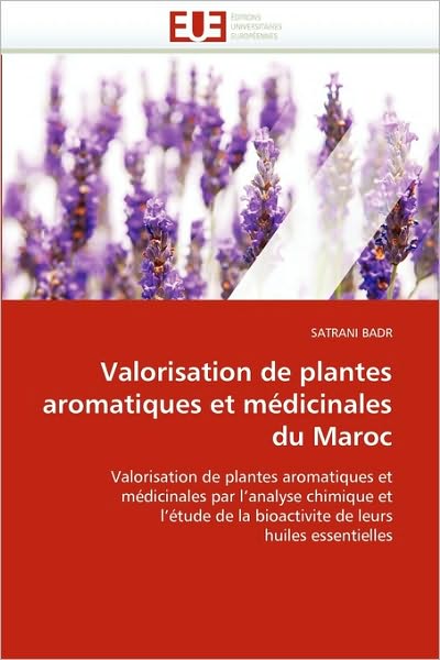 Cover for Satrani Badr · Valorisation De Plantes Aromatiques et Médicinales Du Maroc: Valorisation De Plantes Aromatiques et  Médicinales Par L'analyse Chimique et  L'étude De ... Leurs  Huiles Essentielles (Paperback Book) [French edition] (2018)