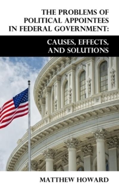 Cover for Matthew Howard · The Problems of Political Appointees in Federal Government: Causes, Effects, and Solutions - Educational (Paperback Bog) (2017)