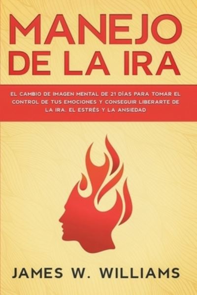 Cover for James W Williams · Manejo de la ira: El cambio de imagen mental de 21 dias para tomar el control de tus emociones y conseguir liberarte de la ira, el estres y la ansiedad - Inteligencia Emocional Practica (Paperback Book) (2020)