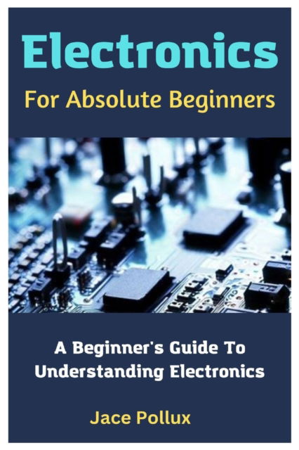 Cover for Jace Pollux · Electronics For Absolute Beginners : A Beginner's Guide To Understanding Electronics (Paperback Book) (2023)