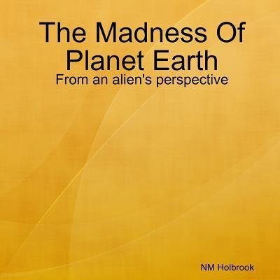 Cover for Nia Holbrook · The Madness Of Planet Earth- From an alien's perspective (Paperback Book) (2017)