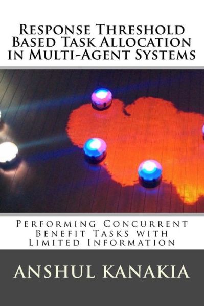 Cover for Anshul Kanakia · Response Threshold Based Task Allocation in Multi-Agent Systems : Performing Concurrent Benefit Tasks with Limited Information (Paperback Book) (2016)