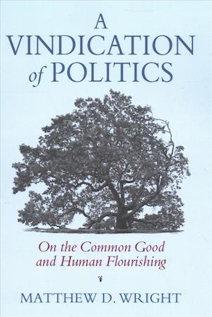 A Vindication of Politics: On the Common Good and Human Flourishing - Matthew D. Wright - Books - University Press of Kansas - 9780700627554 - January 28, 2019