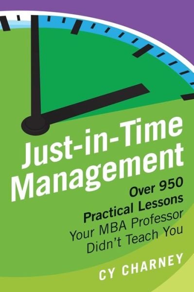 Just-In-Time Management : Over 950 Practical Lessons Your MBA Professor Didn't Teach You - Cy Charney - Books - Charney & Associates Inc. - 9780973188554 - May 2, 2017