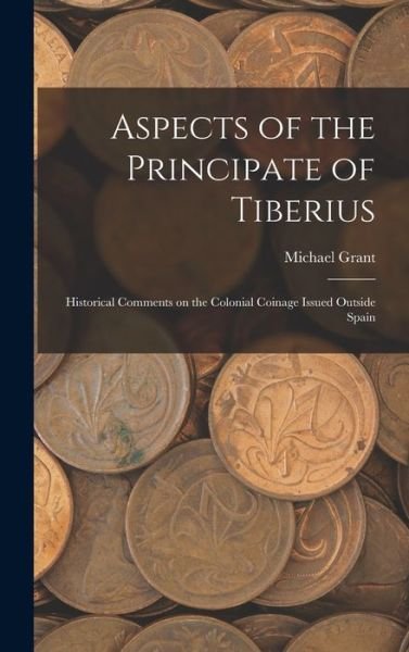 Cover for Michael Grant · Aspects of the Principate of Tiberius; Historical Comments on the Colonial Coinage Issued Outside Spain (Hardcover bog) (2021)