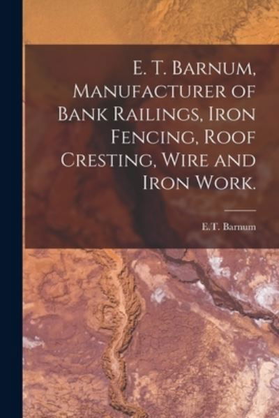 Cover for E T Barnum · E. T. Barnum, Manufacturer of Bank Railings, Iron Fencing, Roof Cresting, Wire and Iron Work. (Paperback Bog) (2021)