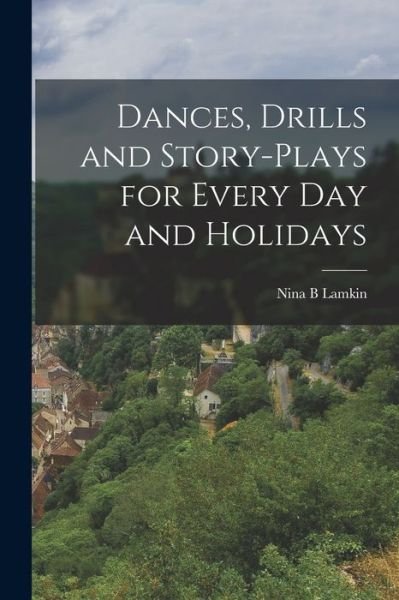 Dances, Drills and Story-plays for Every Day and Holidays - Nina B Lamkin - Bücher - Legare Street Press - 9781014866554 - 9. September 2021