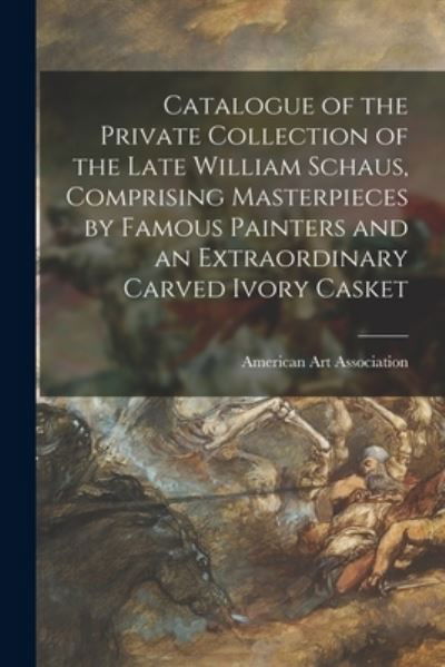 Catalogue of the Private Collection of the Late William Schaus, Comprising Masterpieces by Famous Painters and an Extraordinary Carved Ivory Casket - American Art Association - Books - Legare Street Press - 9781015210554 - September 10, 2021