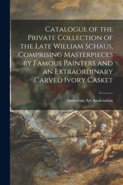 Catalogue of the Private Collection of the Late William Schaus, Comprising Masterpieces by Famous Painters and an Extraordinary Carved Ivory Casket - American Art Association - Bücher - Legare Street Press - 9781015210554 - 10. September 2021