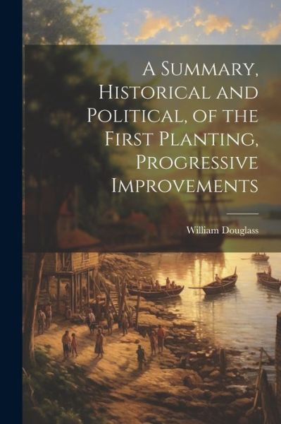 Cover for William Douglass · Summary, Historical and Political, of the First Planting, Progressive Improvements (Bok) (2023)