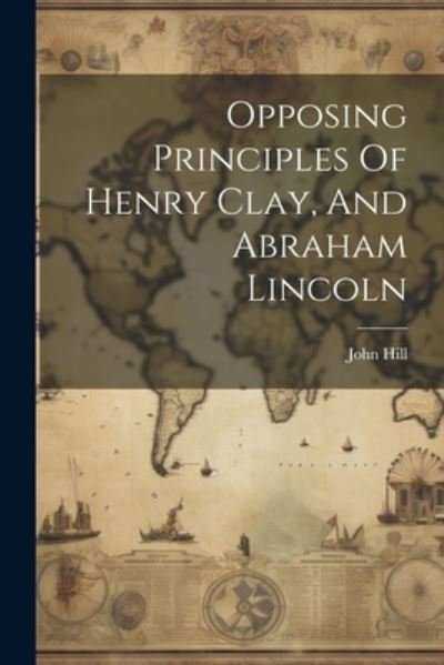 Cover for John Hill · Opposing Principles of Henry Clay, and Abraham Lincoln (Bok) (2023)