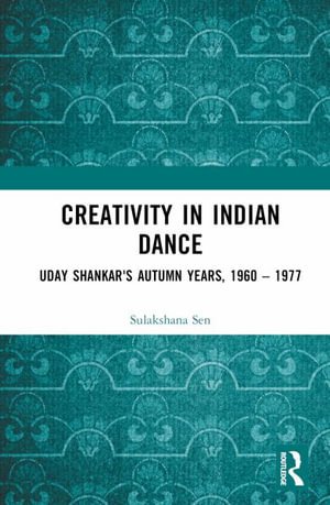 Creativity in Indian Dance: Uday Shankar's Autumn Years, 1960 – 1977 - Sulakshana Sen - Books - Taylor & Francis Ltd - 9781032206554 - September 1, 2023