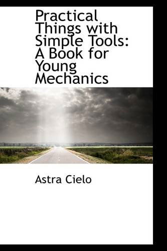 Cover for Astra Cielo · Practical Things with Simple Tools: a Book for Young Mechanics (Paperback Book) (2009)