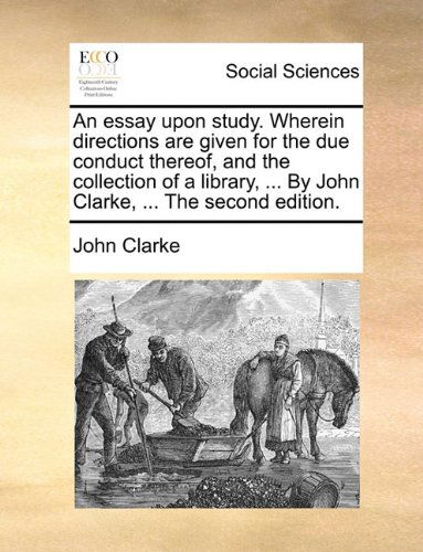 Cover for John Clarke · An Essay Upon Study. Wherein Directions Are Given for the Due Conduct Thereof, and the Collection of a Library, ... by John Clarke, ... the Second Edition. (Paperback Book) (2010)