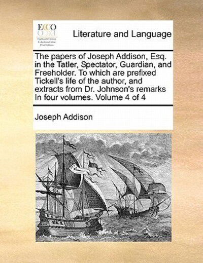 The Papers of Joseph Addison, Esq. in the Tatler, Spectator, Guardian, and Freeholder. to Which Are Prefixed Tickell's Life of the Author, and Extracts Fr - Joseph Addison - Książki - Gale Ecco, Print Editions - 9781171398554 - 5 sierpnia 2010