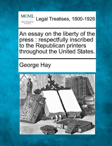 An Essay on the Liberty of the Press: Respectfully Inscribed to the Republican Printers Throughout the United States. - George Hay - Livros - Gale, Making of Modern Law - 9781240049554 - 20 de dezembro de 2010