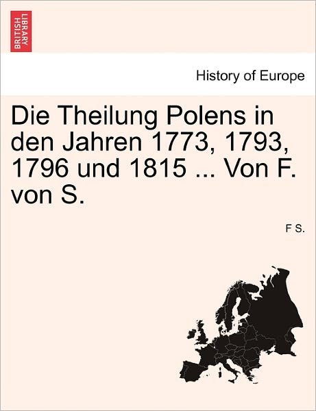 Cover for F S · Die Theilung Polens in den Jahren 1773, 1793, 1796 Und 1815 ... Von F. Von S. (Paperback Bog) (2011)