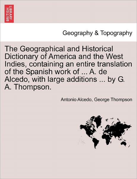 Cover for Antonio Alcedo · The Geographical and Historical Dictionary of America and the West Indies, Containing an Entire Translation of the Spanish Work of ... A. de Alcedo, with Large Additions ... by G. A. Thompson. (Paperback Book) (2011)