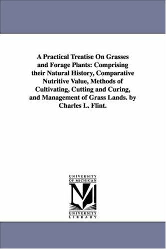Cover for Michigan Historical Reprint Series · A Practical Treatise on Grasses and Forage Plants: Comprising Their Natural History, Comparative Nutritive Value, Methods of Cultivating, Cutting and ... of Grass Lands. by Charles L. Flint. (Paperback Book) (2006)