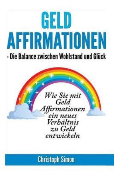 Geld Affirmationen - Die Balance zwischen Wohlstand und Glueck - Christoph Simon - Libros - Createspace Independent Publishing Platf - 9781546963554 - 26 de mayo de 2017