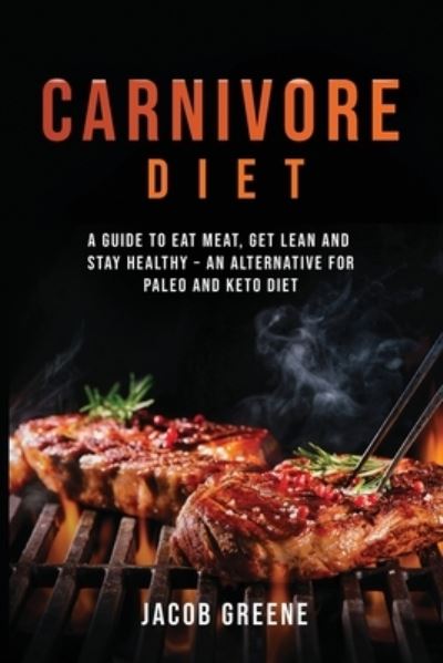 Carnivore Diet: A Guide to Eat Meat, Get Lean, and Stay Healthy an Alternative for Paleo and Keto Diet - Jacob Greene - Książki - Novelty Publishing LLC - 9781733370554 - 7 sierpnia 2019