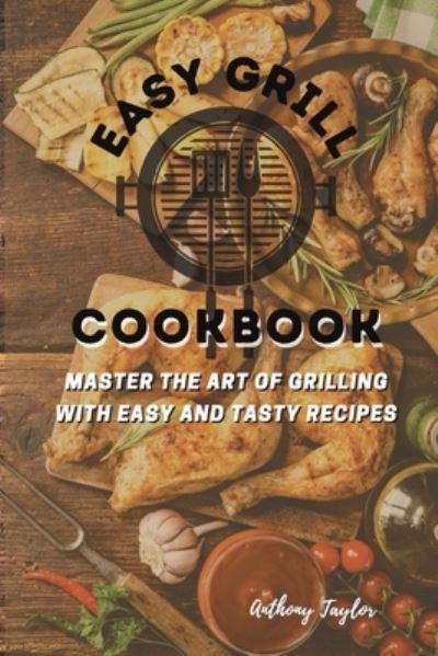 Cover for Anthony Taylor · Easy Grill Cookbook: Master the Art of Grilling with Easy and Tasty Recipes (Paperback Book) (2021)