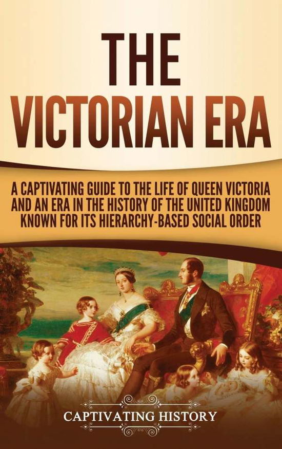 Cover for Captivating History · The Victorian Era A Captivating Guide to the Life of Queen Victoria and an Era in the History of the United Kingdom Known for Its Hierarchy-Based Social Order (Hardcover Book) (2019)