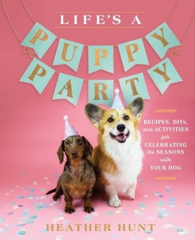 Cover for Heather Hunt · Life's a Puppy Party: Recipes, DIYs, and Activities for Celebrating the Seasons with Your Dog (Hardcover Book) (2021)