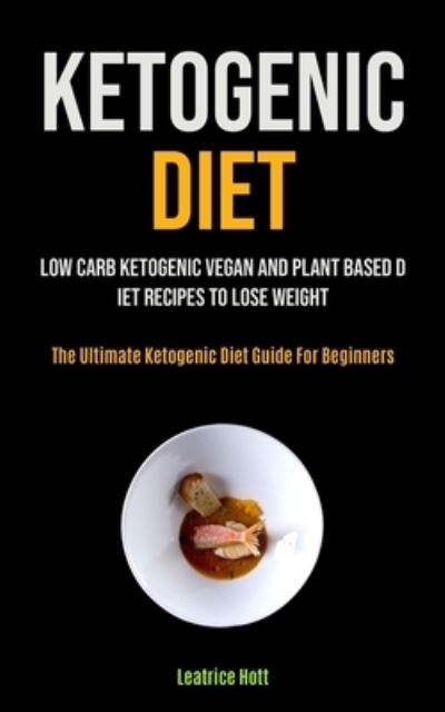 Cover for Leatrice Hott · Ketogenic Diet: Low Carb Ketogenic Vegan And Plant Based Diet Recipes To Lose Weight (The Ultimate Ketogenic Diet Guide For Beginners) (Paperback Book) (2020)