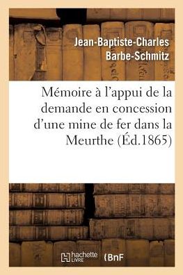 Cover for Barbe-Schmitz · Memoire A l'Appui de la Demande En Concession d'Une Mine de Fer Dans La Meurthe, (Paperback Book) (2017)