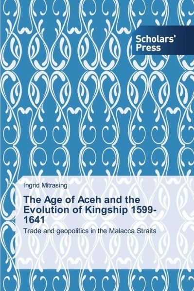 Cover for Mitrasing Ingrid · The Age of Aceh and the Evolution of Kingship 1599-1641 (Paperback Book) (2015)