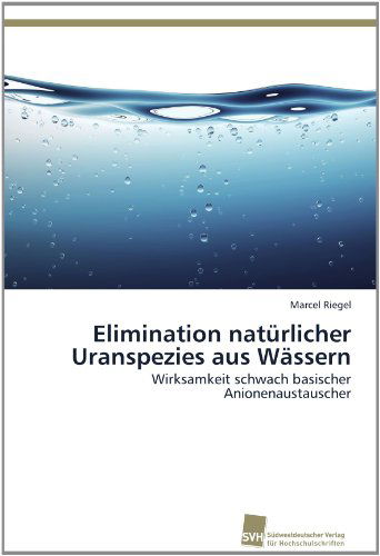 Cover for Marcel Riegel · Elimination Natürlicher Uranspezies Aus Wässern: Wirksamkeit Schwach Basischer Anionenaustauscher (Paperback Book) [German edition] (2012)