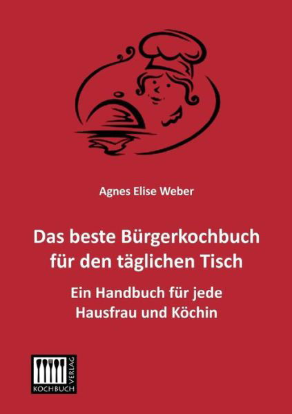 Cover for Agnes Elise Weber · Das Beste Buergerkochbuch Fuer den Taeglichen Tisch: Ein Handbuch Fuer Jede Hausfrau Und Koechin (Paperback Book) [German edition] (2013)