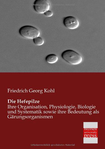 Cover for Friedrich Georg Kohl · Die Hefepilze: Ihre Organisation, Physiologie, Biologie Und Systematik Sowie Ihre Bedeutung Als Gärungsorganismen (Paperback Book) [German edition] (2013)