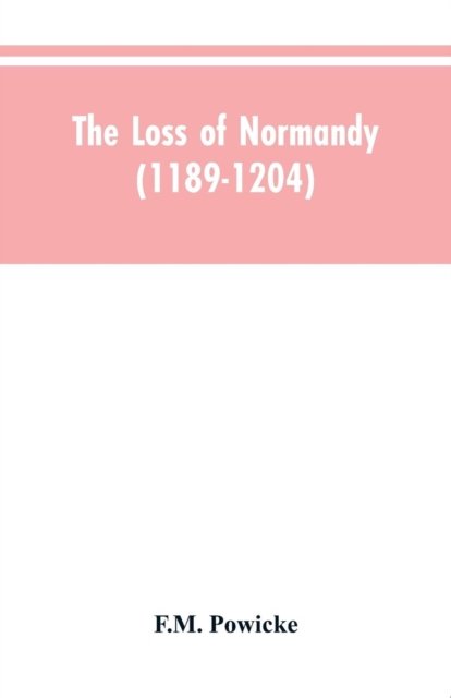The loss of Normandy (1189-1204) Studies in the history of the Angevin empire - F M Powicke - Books - Alpha Edition - 9789353604554 - March 30, 2019