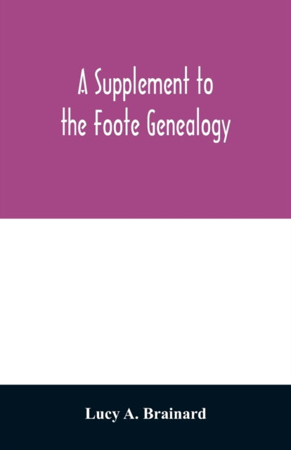 Cover for Lucy A Brainard · A supplement to the Foote genealogy, compiled by Nathaniel Goodwin, of Hartford, Conn., in 1849. Giving the descendants of Nathaniel Foote, of the seventh generation from Nathaniel Foote, one of the first settlers in Wethersfield, Conn. (Paperback Book) (2020)