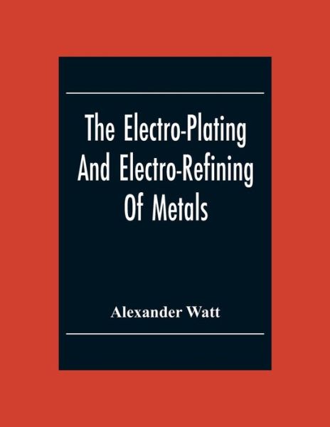 Cover for Alexander Watt · The Electro-Plating And Electro-Refining Of Metals (Taschenbuch) (2020)