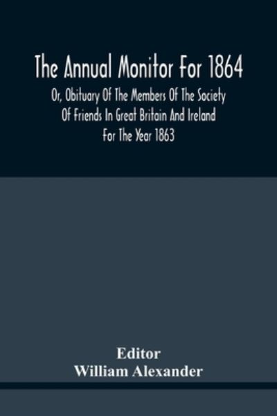 The Annual Monitor For 1864 Or, Obituary Of The Members Of The Society Of Friends In Great Britain And Ireland For The Year 1863 - William Alexander - Livres - Alpha Edition - 9789354441554 - 17 février 2021