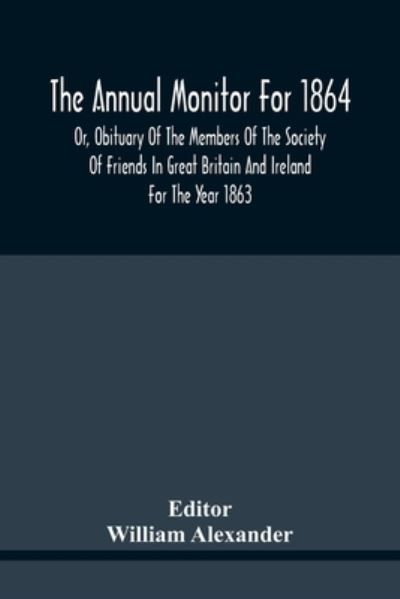 The Annual Monitor For 1864 Or, Obituary Of The Members Of The Society Of Friends In Great Britain And Ireland For The Year 1863 - William Alexander - Bøger - Alpha Edition - 9789354441554 - 17. februar 2021
