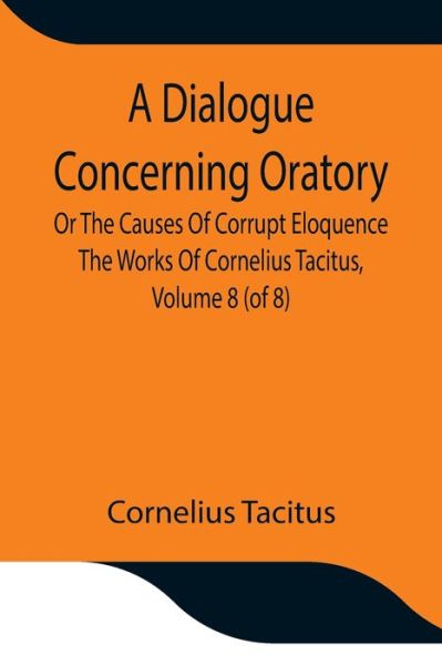 A Dialogue Concerning Oratory, Or The Causes Of Corrupt Eloquence The Works Of Cornelius Tacitus, Volume 8 (of 8); With An Essay On His Life And Genius, Notes, Supplement - Cornelius Tacitus - Books - Alpha Edition - 9789354847554 - July 21, 2021