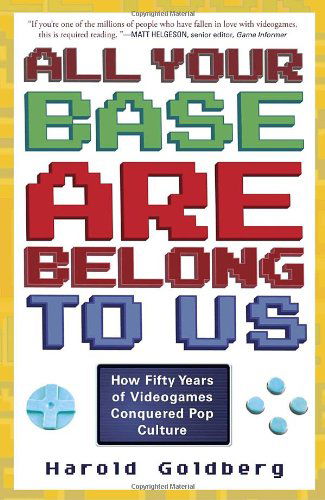 Cover for Harold Goldberg · All Your Base Are Belong to Us: How Fifty Years of Videogames Conquered Pop Culture (Taschenbuch) (2011)