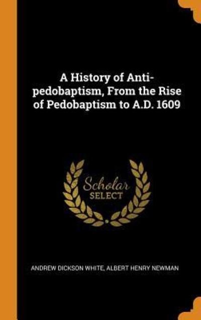 Cover for Andrew Dickson White · A History of Anti-Pedobaptism, from the Rise of Pedobaptism to A.D. 1609 (Hardcover Book) (2018)