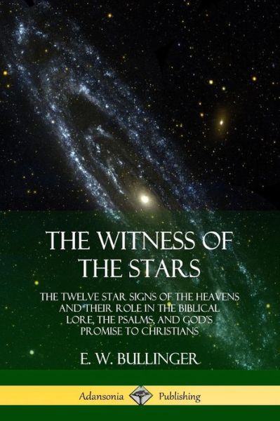 The Witness of the Stars The Twelve Star Signs of the Heavens and Their Role in the Biblical Lore, the Psalms, and God's Promise to Christians - E. W. Bullinger - Bøger - Lulu.com - 9780359013555 - 9. august 2018