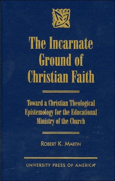 Cover for Robert K. Martin · The Incarnate Ground of Christian Faith: Toward a Christian Theological Epistemology for the Educational Ministry of the Church (Gebundenes Buch) (1998)