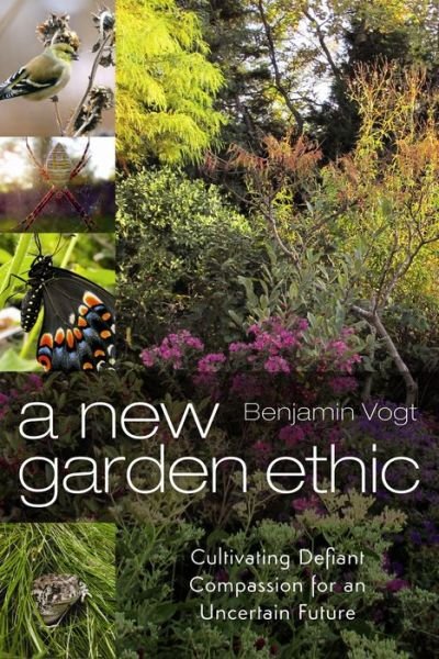 Cover for Benjamin Vogt · A New Garden Ethic: Cultivating Defiant Compassion for an Uncertain Future (Paperback Book) (2017)