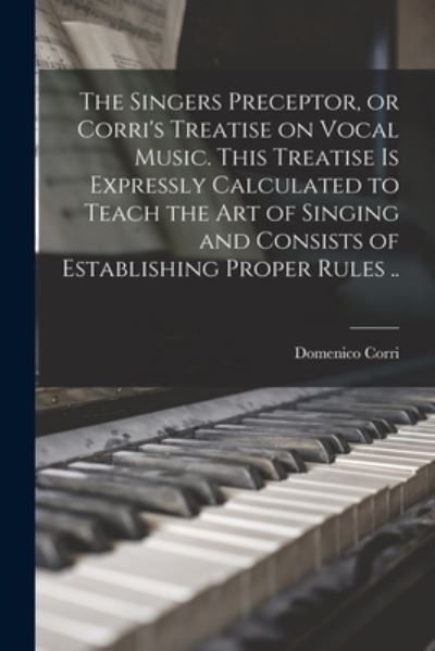 The Singers Preceptor, or Corri's Treatise on Vocal Music. This Treatise is Expressly Calculated to Teach the Art of Singing and Consists of Establishing Proper Rules .. - Domenico 1746-1825 Corri - Books - Legare Street Press - 9781013530555 - September 9, 2021