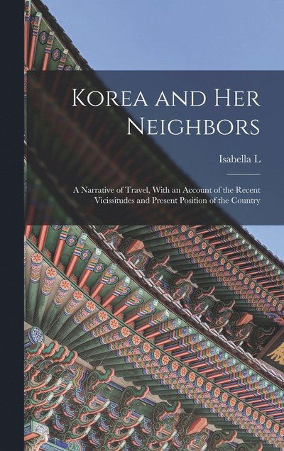 Cover for Isabella L. 1831-1904 Bird · Korea and Her Neighbors; a Narrative of Travel, with an Account of the Recent Vicissitudes and Present Position of the Country (Book) (2022)