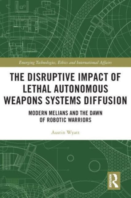 Cover for Austin Wyatt · The Disruptive Impact of Lethal Autonomous Weapons Systems Diffusion: Modern Melians and the Dawn of Robotic Warriors - Emerging Technologies, Ethics and International Affairs (Paperback Book) (2023)